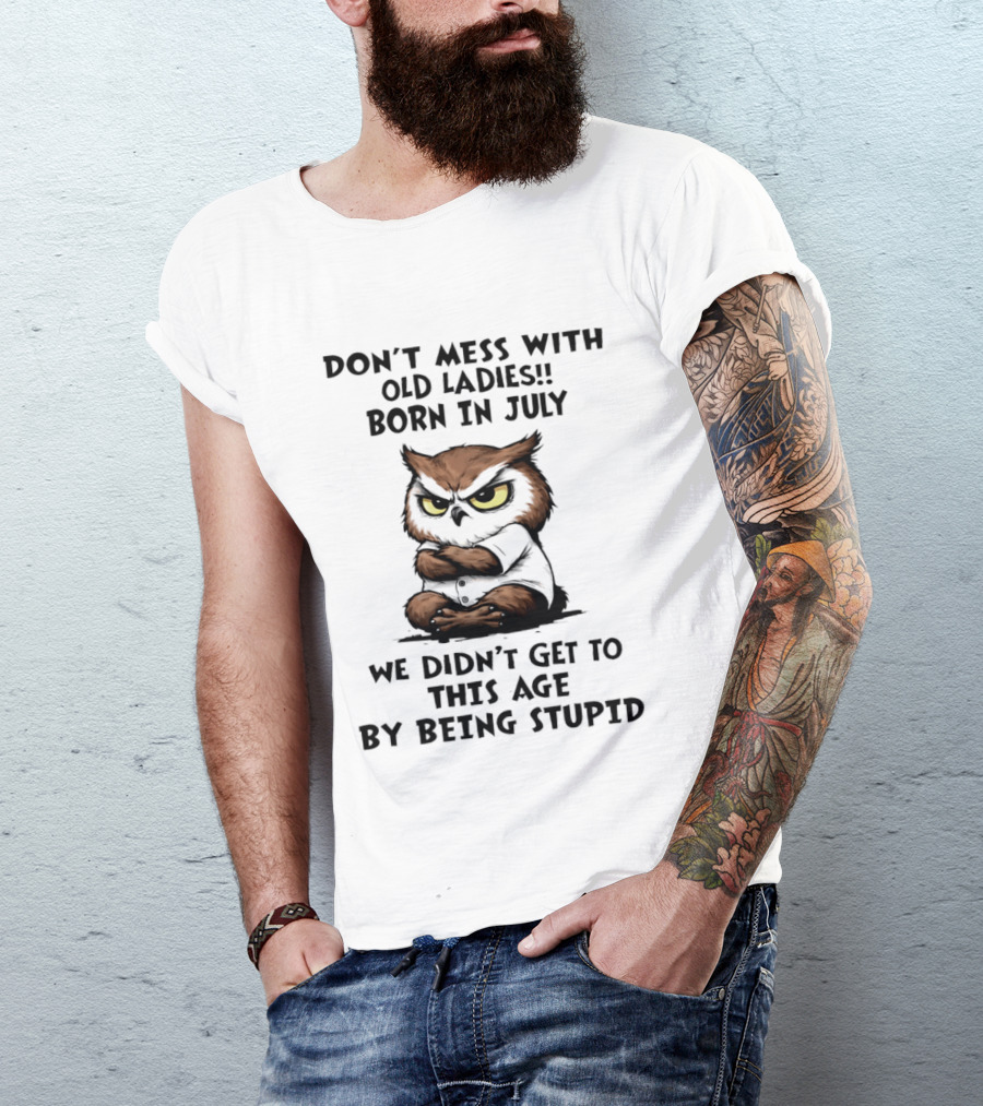 Don't Mess With Old Ladies Born In July Owl Wisdom We Didn't Get To This Age By Being Stupid T-Shirt