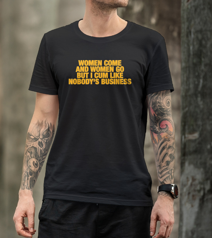 Women Come And Women Go But I Cum Like Nobody's Business T-Shirt