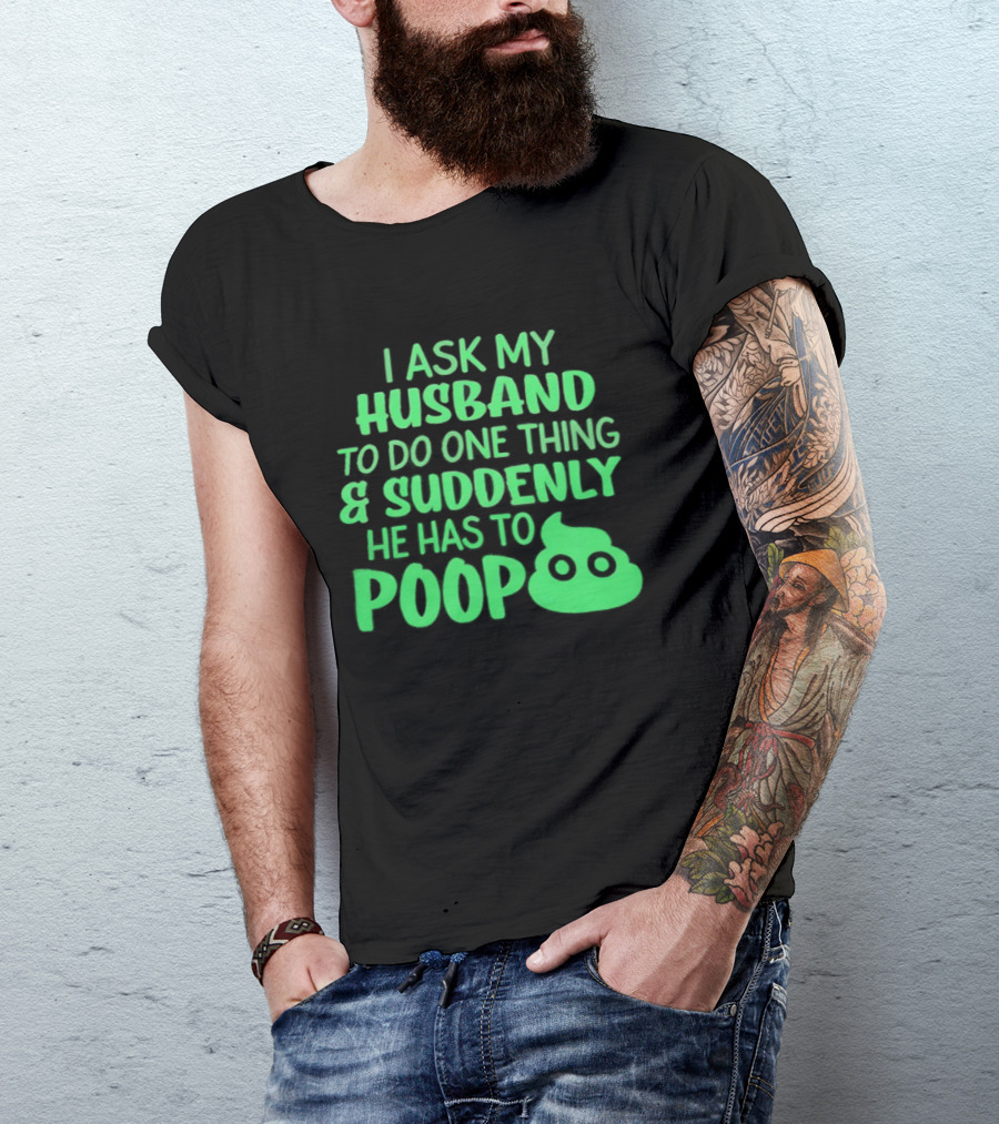I Ask My Husband To Do One Thing & Suddenly He Has To Poop T-Shirt
