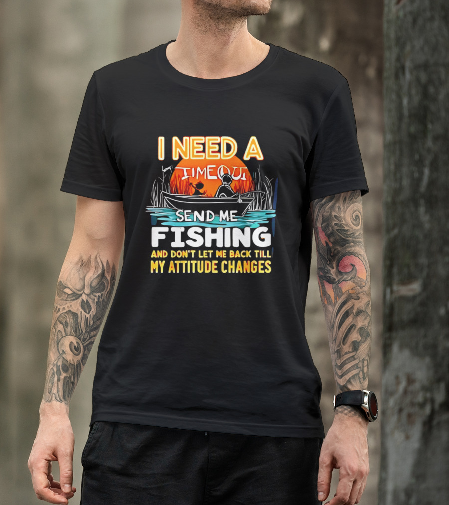 I Need A Timeout Send Me Fishing And Don't Let Me Back Till My Attitude Changes T-Shirt