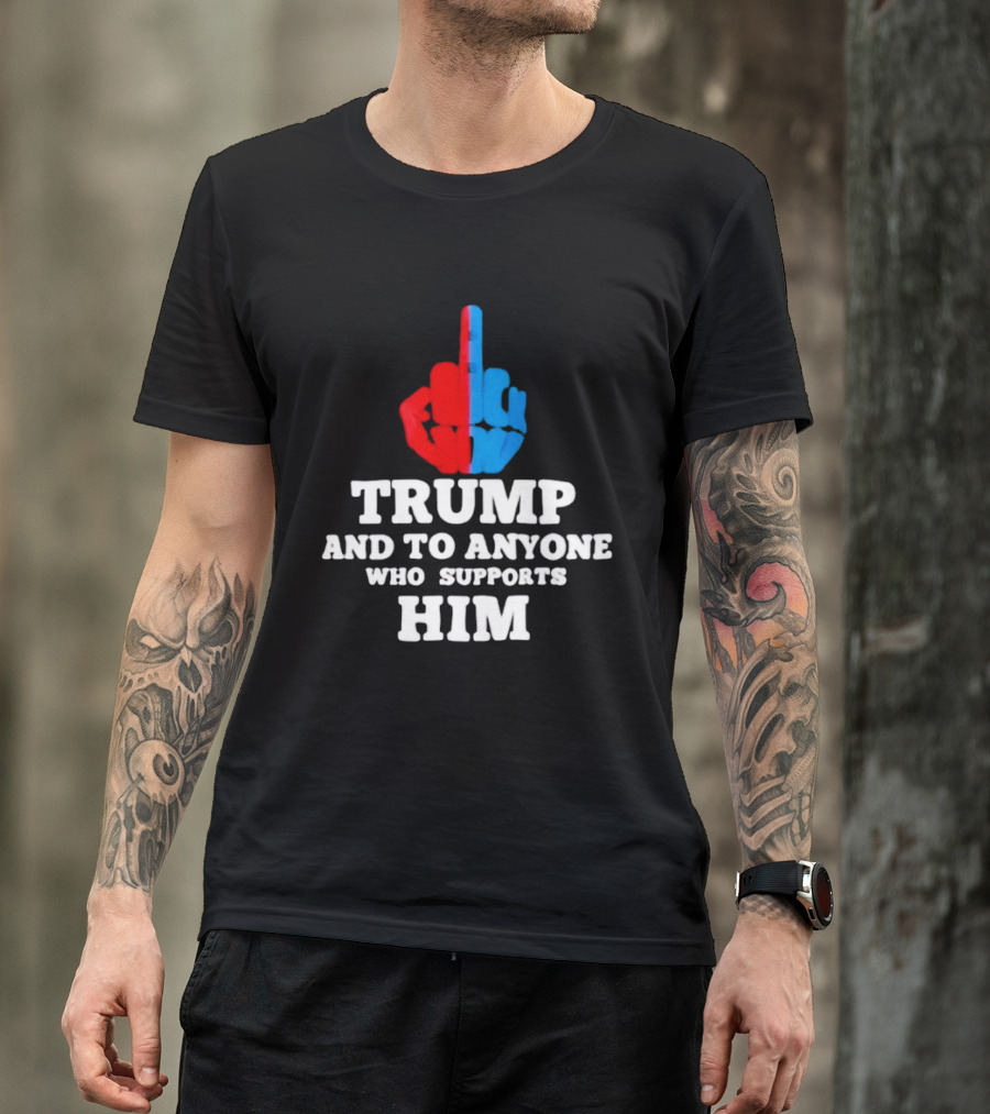 TRUMP AND TO ANYONE WHO SUPPORTS HIM Red And Blue Middle Finger T-Shirt