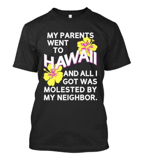 My Parents Went To Hawaii And All I Got Was Molested By My Neighbor T-Shirt