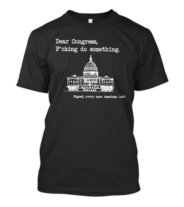 Dear Congress F*cking Do Something Signed Every Sane American Left United States Capitol T-Shirt