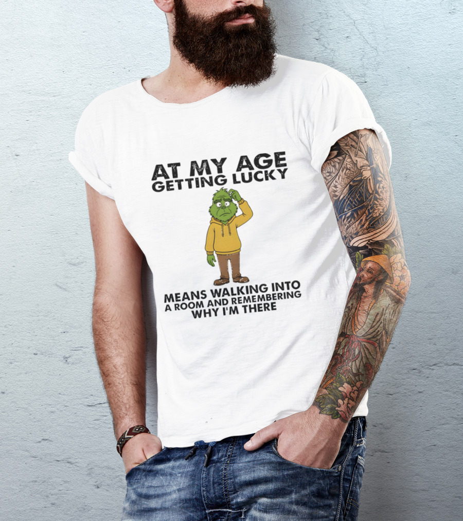 Grinch At My Age Getting Lucky Means Walking Into A Room And Remembering Why I'm There T-Shirt