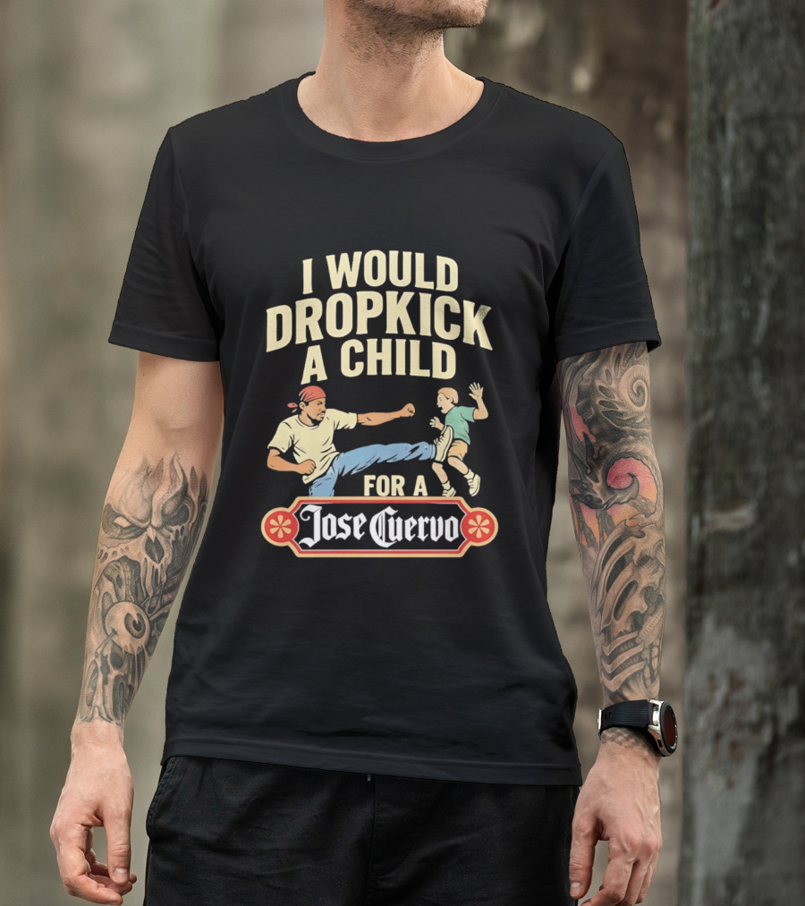 I Would Dropkick A Child For A Jose Cuervo Humorous Kick T-Shirt