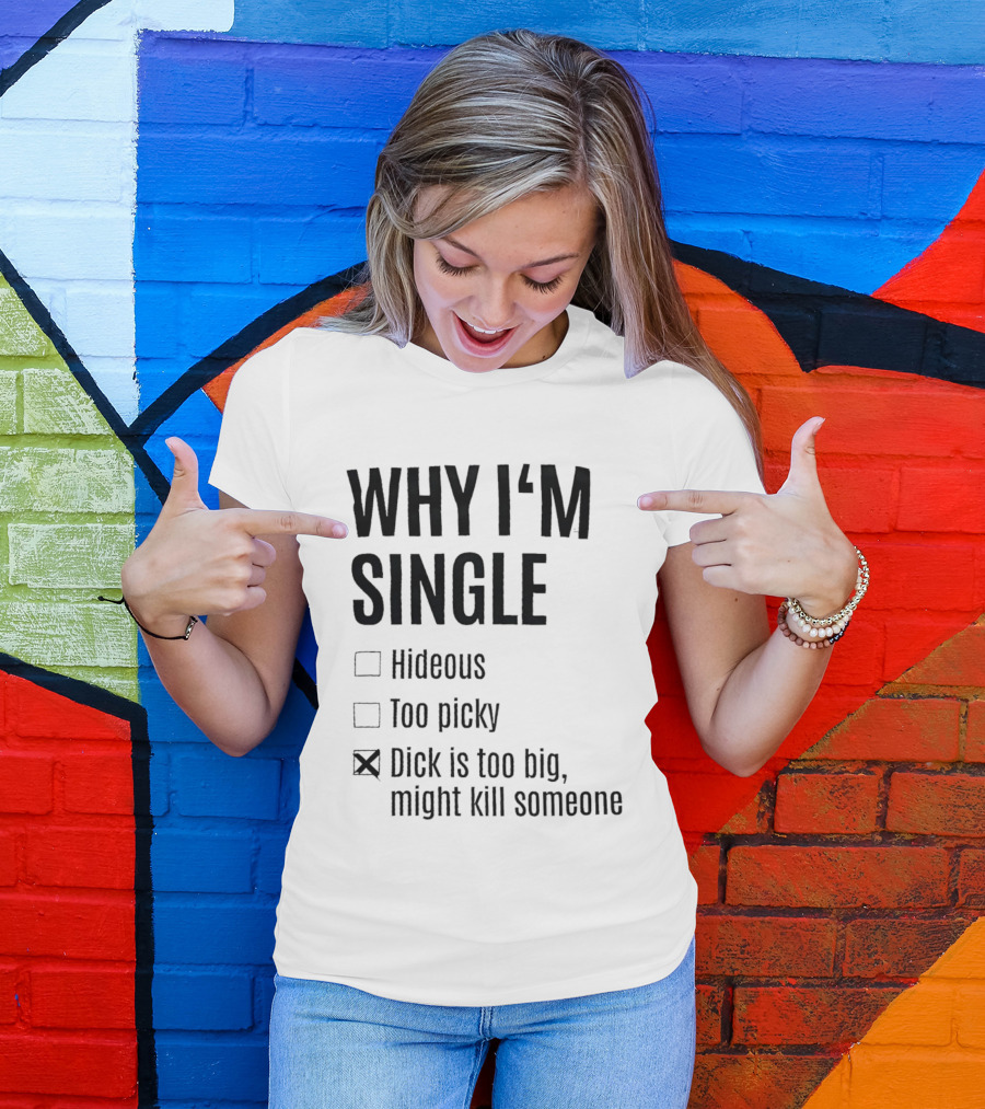 Why I'm Single Hideous Too Picky Dick Is Too Big Might Kill Someone T-Shirt