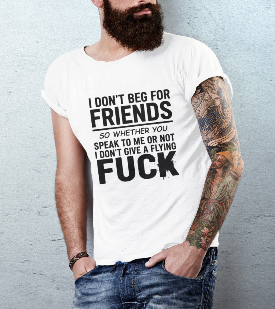 I Don't Beg For Friends Whether You Speak To Me Or Not I Don't Give A Flying Fuck T-Shirt