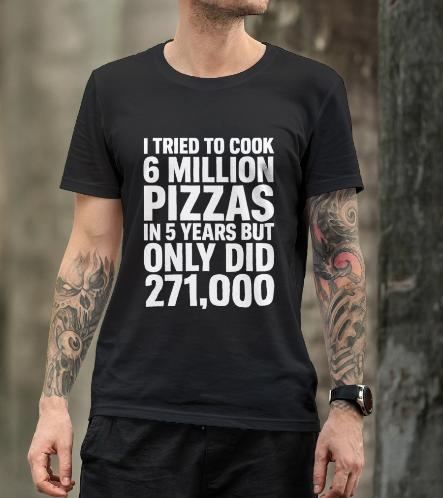 I Tried To Cook 6 Million Pizzas In 5 Years But Only Did 271000 T-Shirt