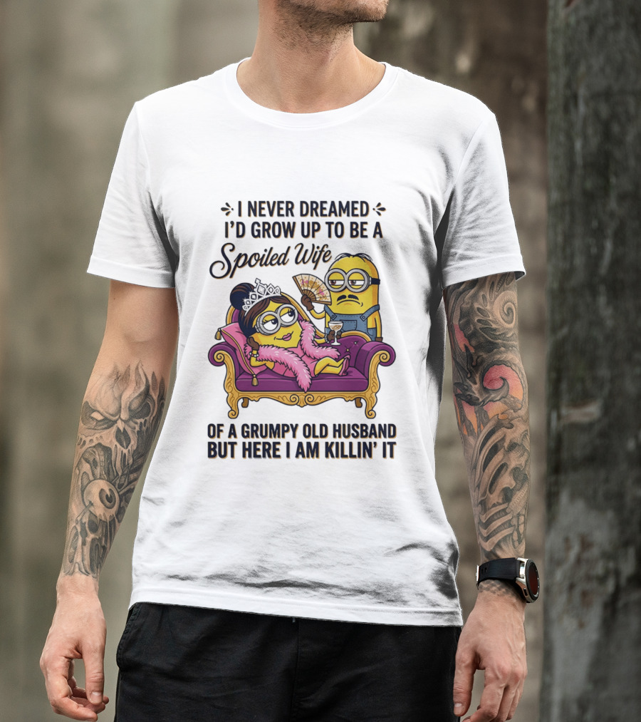 Minion Spoiled Wife I Never Dreamed I'd Grow Up Of A Grumpy Old Husband But Here I Am Killin' It T-Shirt
