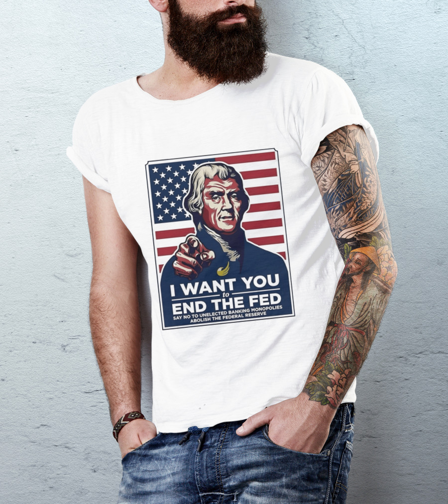 Thomas Jefferson I Want You To End The Fed Say No To Unelected Banking Monopolies Abolish The Federal Reserve T-Shirt