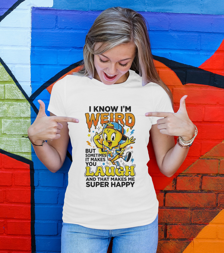 Tweety I Know I'm Weird Sometimes It Makes You Laugh And That Makes Me Super Happy T-Shirt