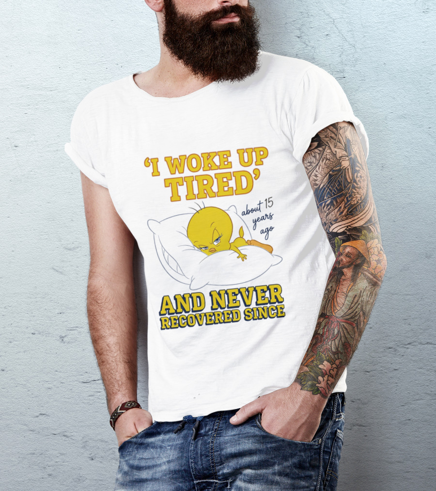 I Woke Up Tired Tweety Never Recovered Since About 15 Years Ago T-Shirt