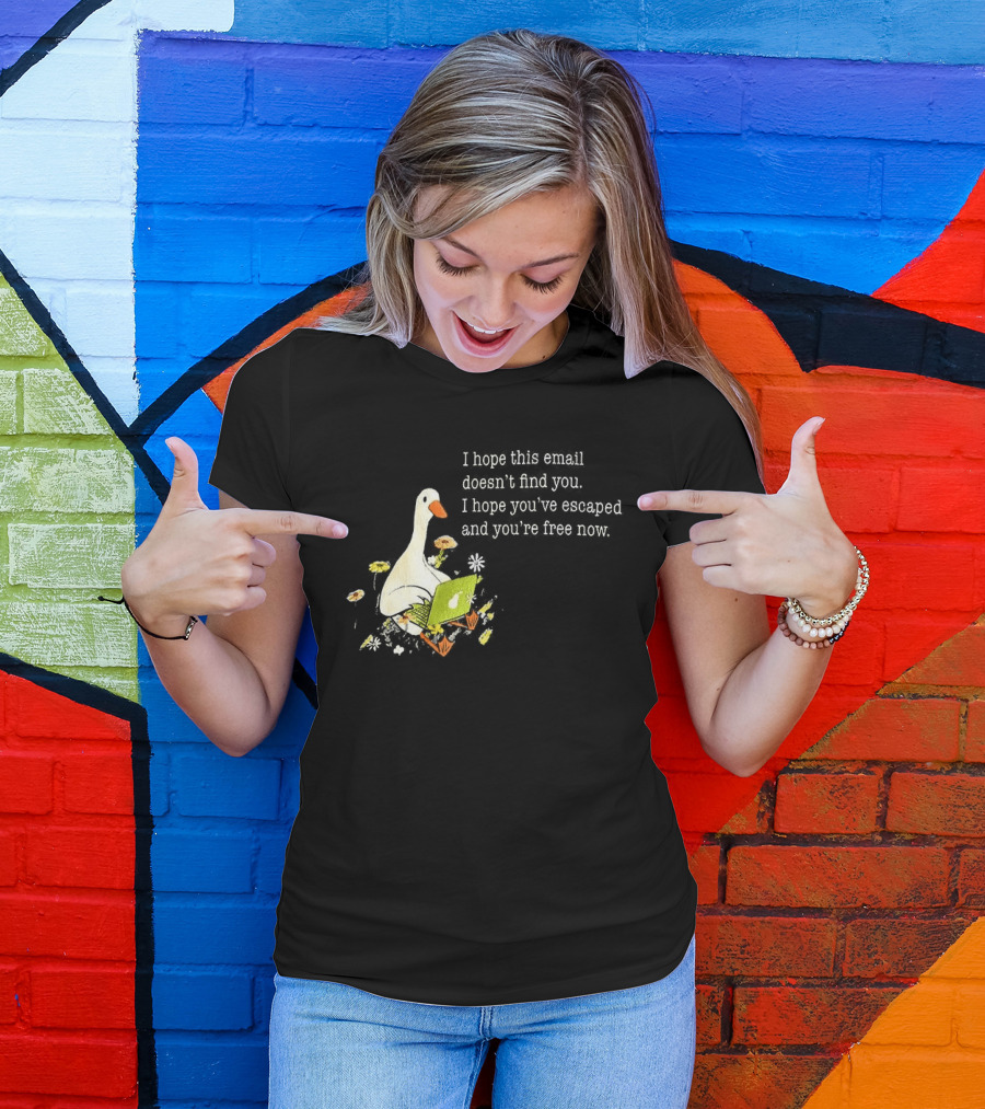 Goose I Hope This Email Doesn't Find You Escaped And Free Now T-Shirt