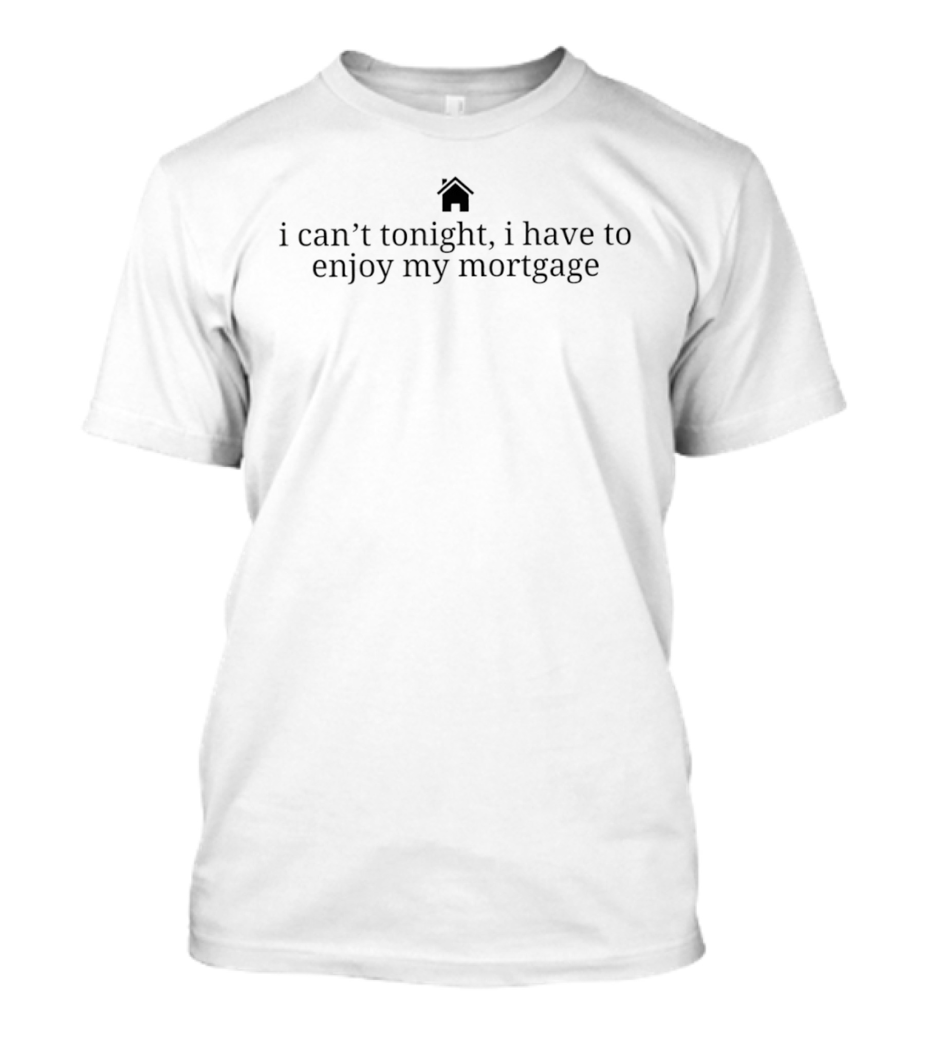 New Homeowner I Can't Tonight I Have To Enjoy My Mortgage House T-Shirt