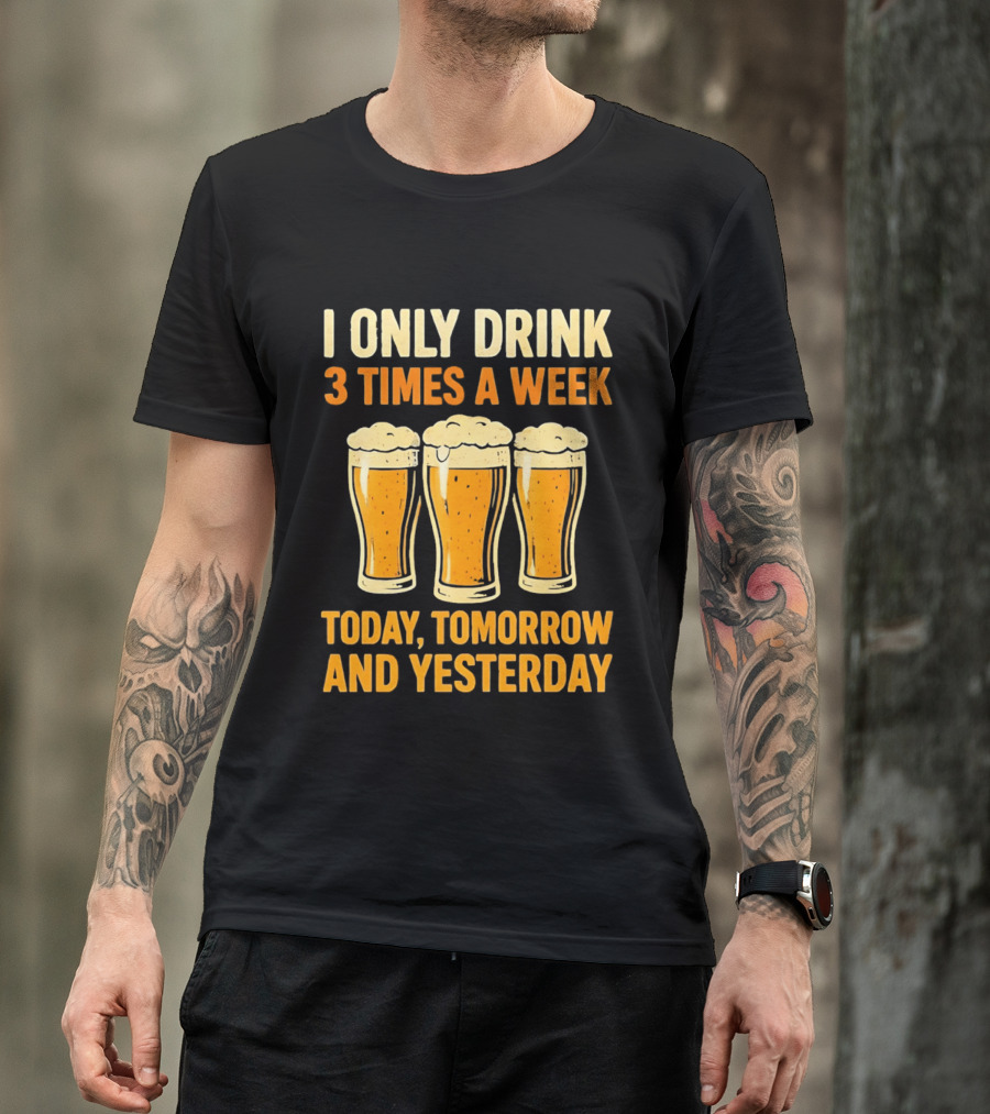I Only Drink 3 Times A Week Today Tomorrow And Yesterday Beers T-Shirt