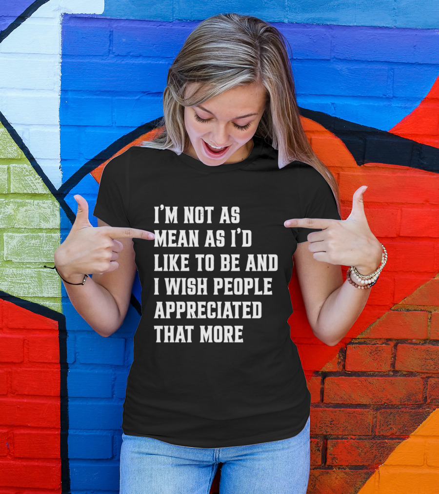 I'm Not As Mean As I'd Like To Be And I Wish People Appreciated That More T-Shirt