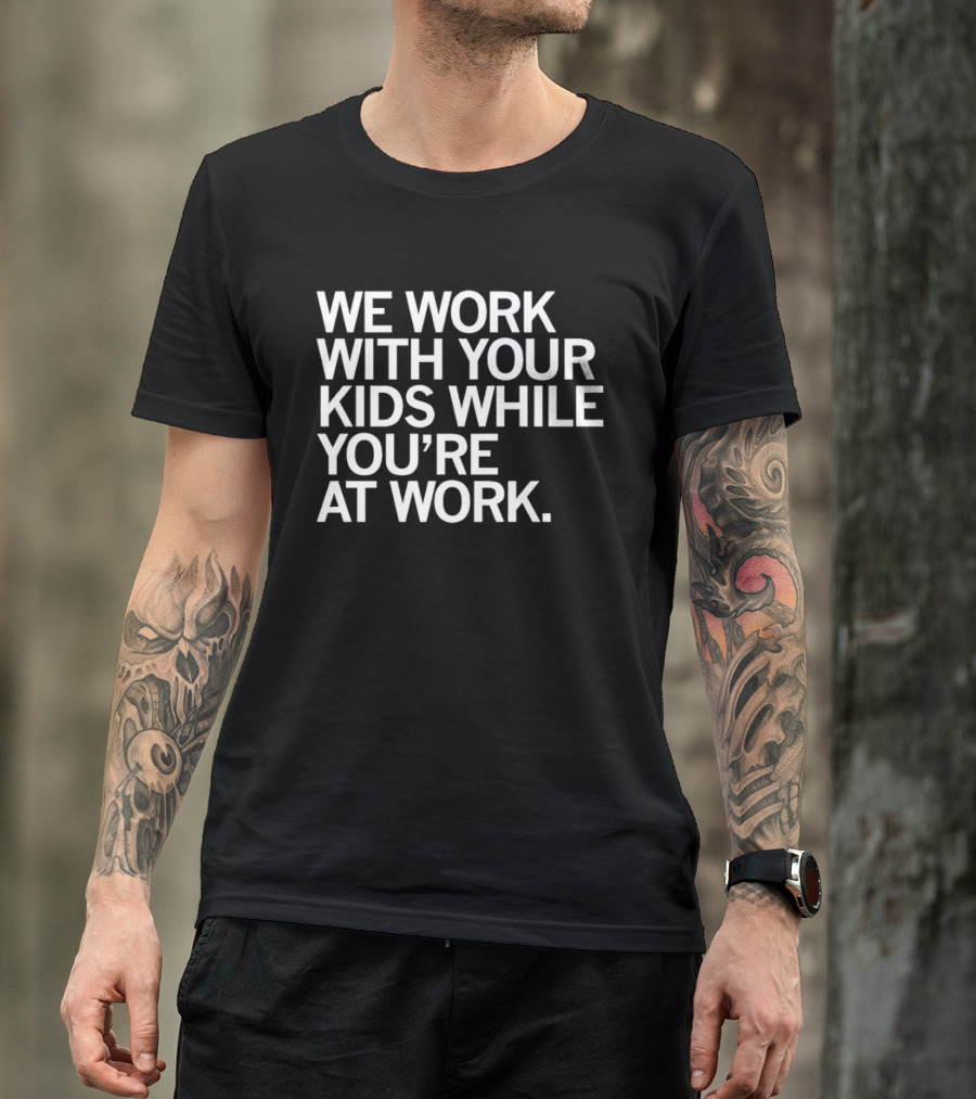 We Work With Your Kids While You're At Work T-Shirt