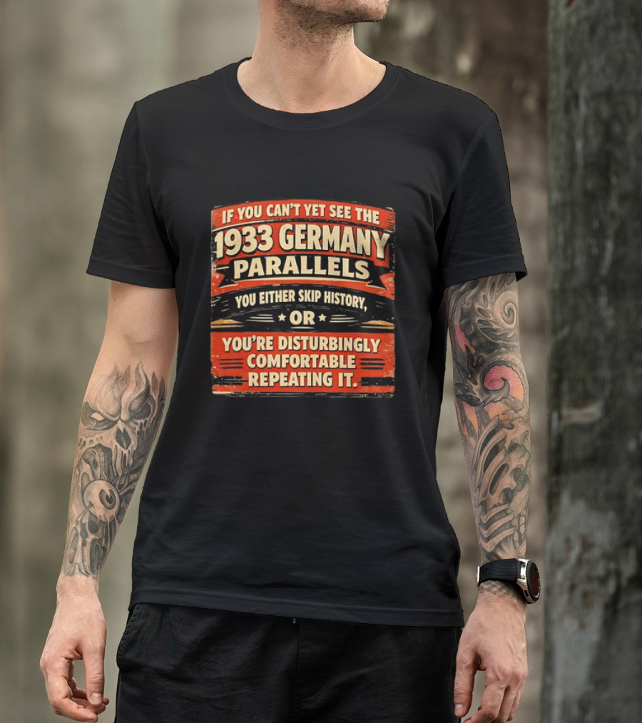 If You Can't Yet See The 1933 Germany Parallels You Either Skip History Or You're Disturbingly Comfortable Repeating It T-Shirt