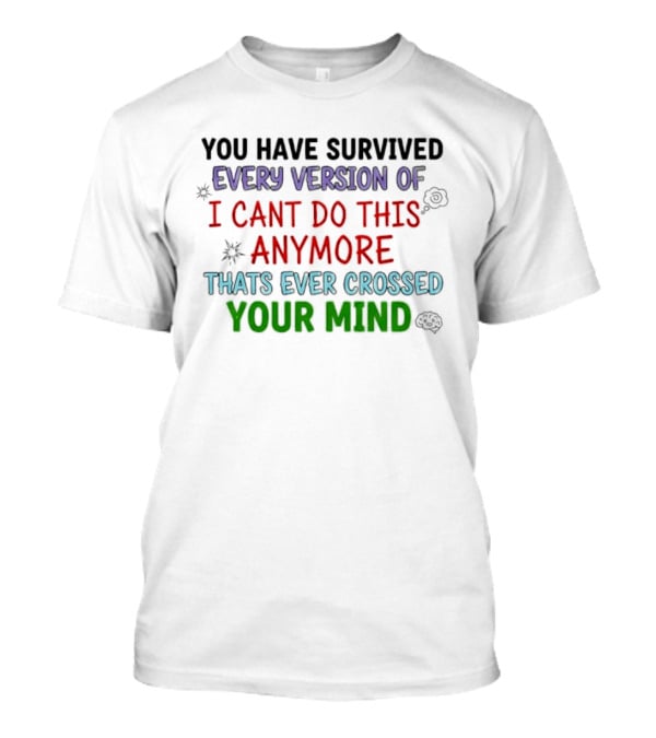 You Have Survived Every Version Of I Cant Do This Anymore Thats Ever Crossed Your Mind T-Shirt