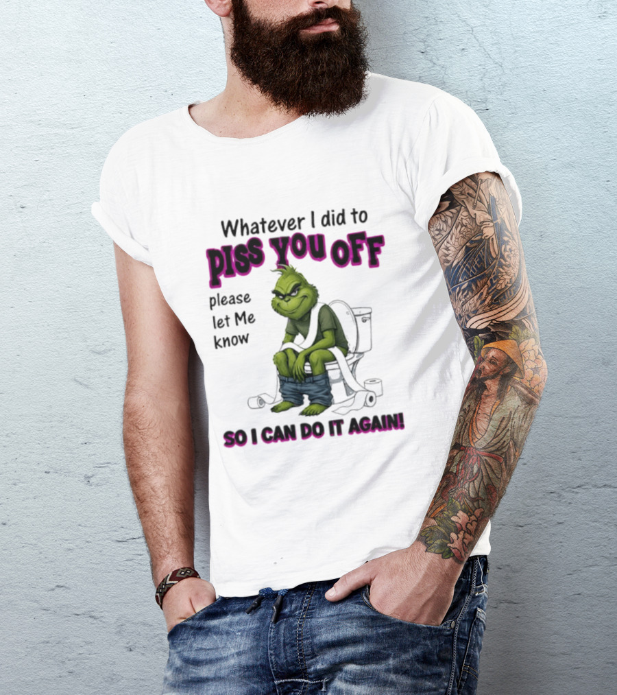 Grinch Whatever I Did To Piss You Off Please Let Me Know So I Can Do It Again T-Shirt
