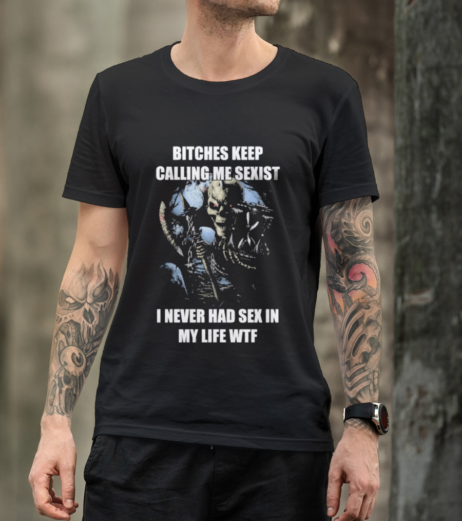Bitches Keep Calling Me Sexist I Never Had Sex In My Life WTF Sketched Skeletal Warrior T-Shirt