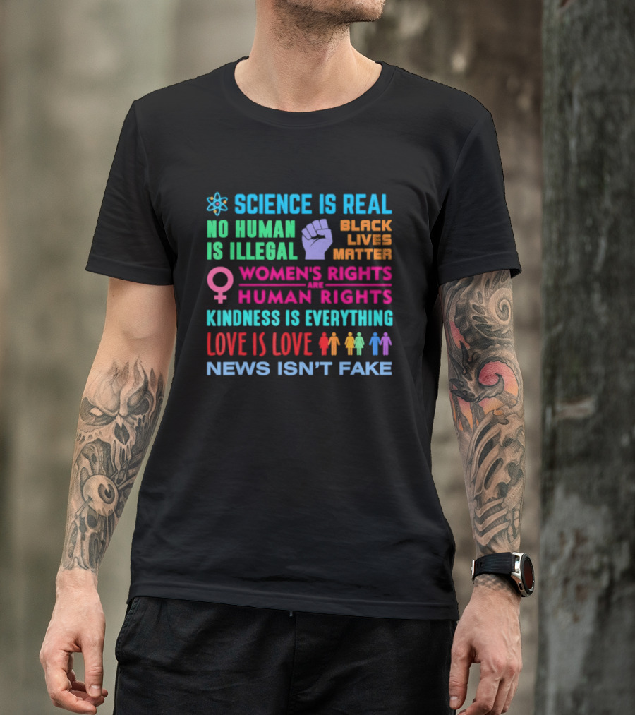 Science Is Real No Human Is Illegal Black Lives Matter Women's Rights Are Human Rights Kindness Is Everything Love Is Love News Isn't Fake T-Shirt