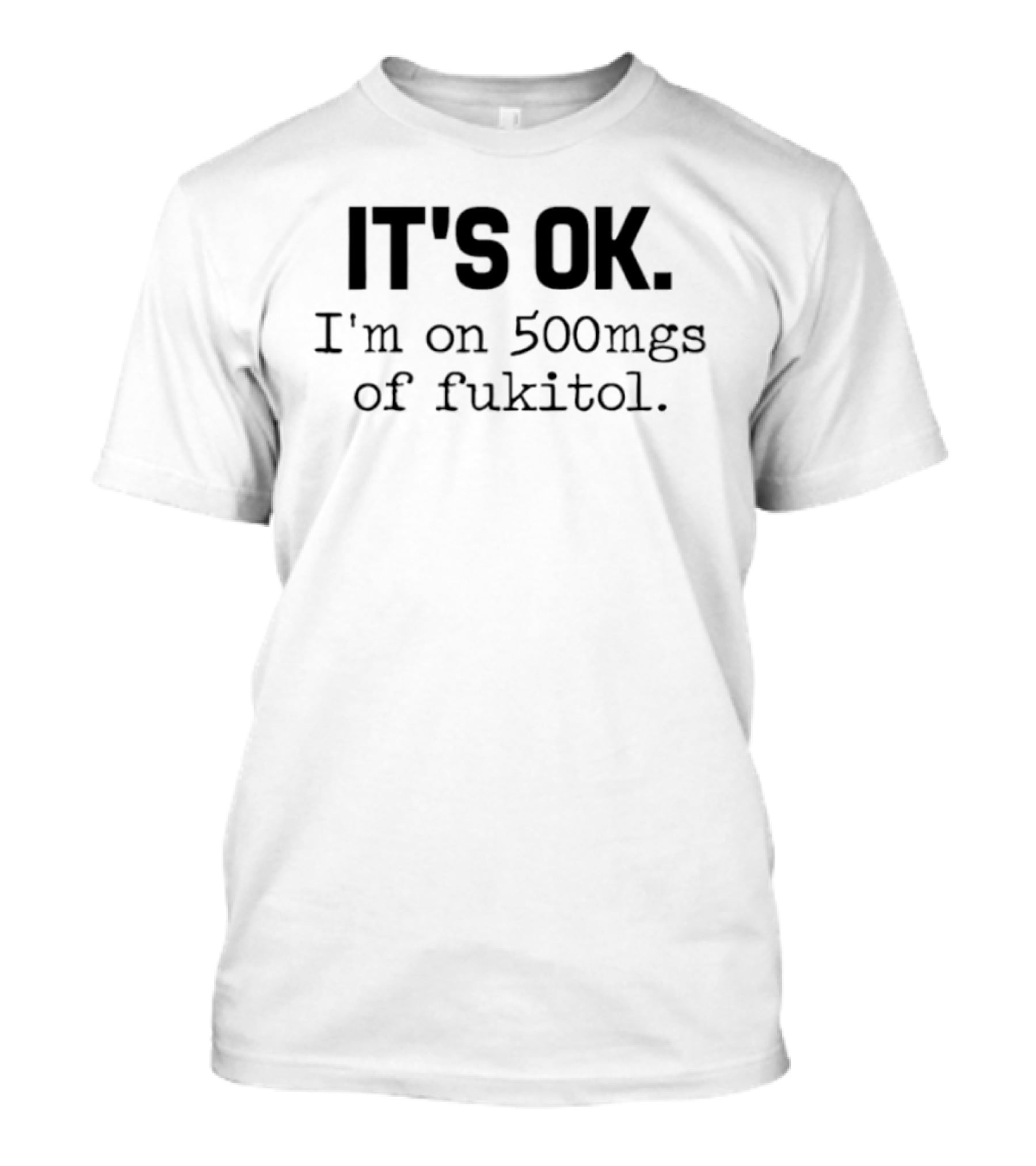 IT'S OK I'm On 500mg Of Fukitol Sarcastic Humor T-Shirt