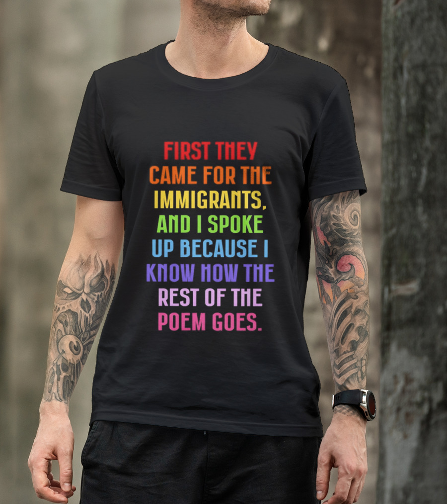 First They Came For The Immigrants And I Spoke Up Because I Know How The Rest Of The Poem Goes T-Shirt