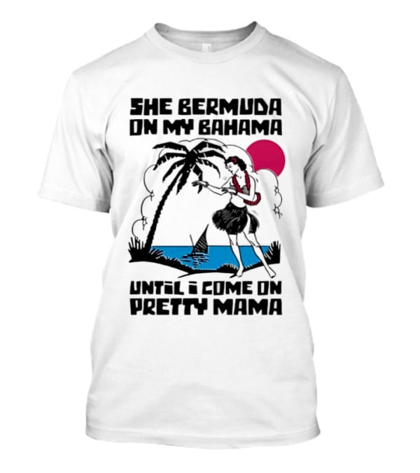 She Bermuda On My Bahama Hula Girl Palm Tree Until I Come On Pretty Mama T-Shirt