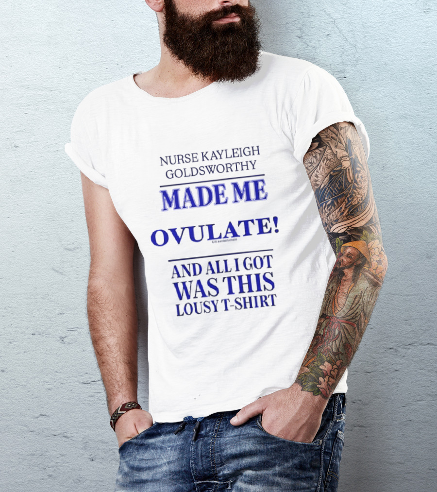 Nurse Kayleigh Goldsworthy Made Me Ovulate And All I Got Was This Lousy T T-Shirt