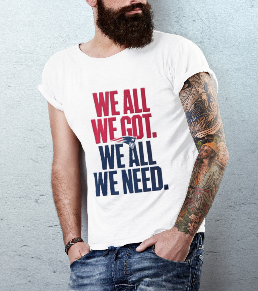 New England Patriots We All We Got We All We Need T-Shirt