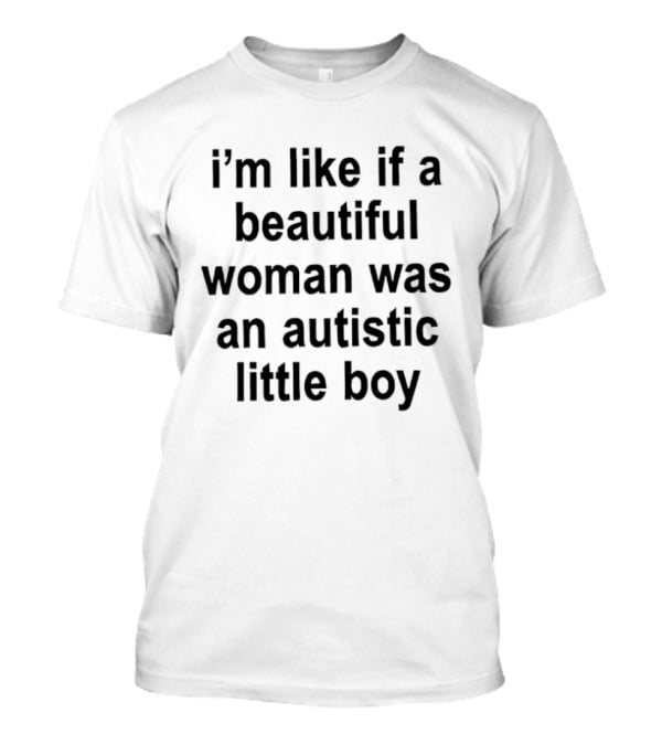 I'm Like If A Beautiful Woman Was An Autistic Little Boy T-Shirt