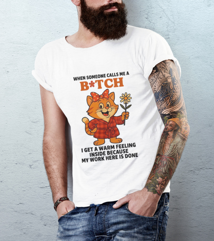 When Someone Calls Me A Bitch I Get A Warm Feeling Inside Because My Work Here Is Done T-Shirt
