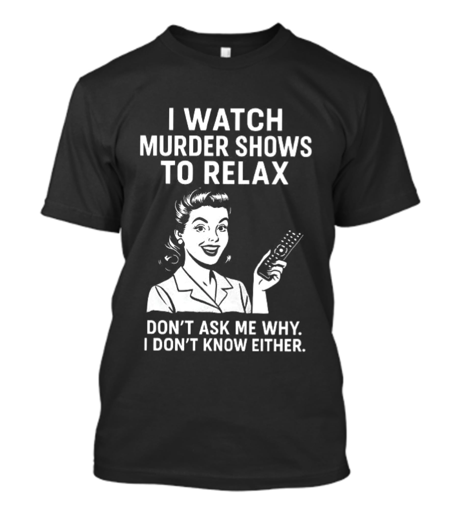 I Murder Shows To Relax Don't Ask Me Why I Don't Know Either T-Shirt