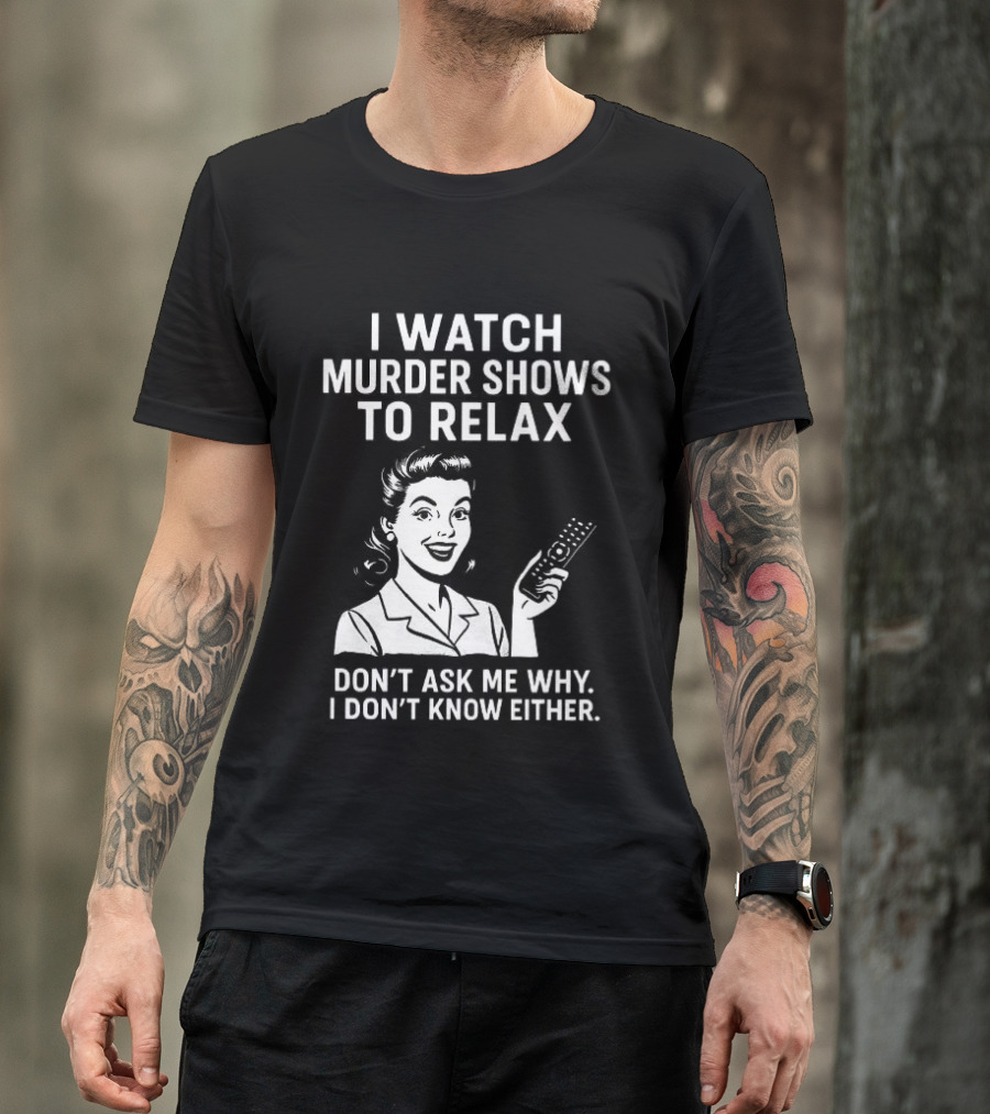 I Murder Shows To Relax Don't Ask Me Why I Don't Know Either T-Shirt