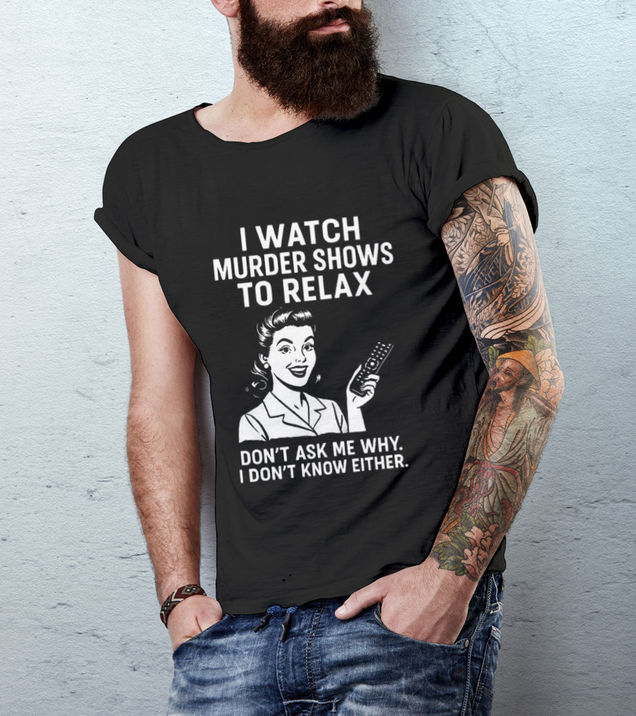 I Murder Shows To Relax Don't Ask Me Why I Don't Know Either T-Shirt