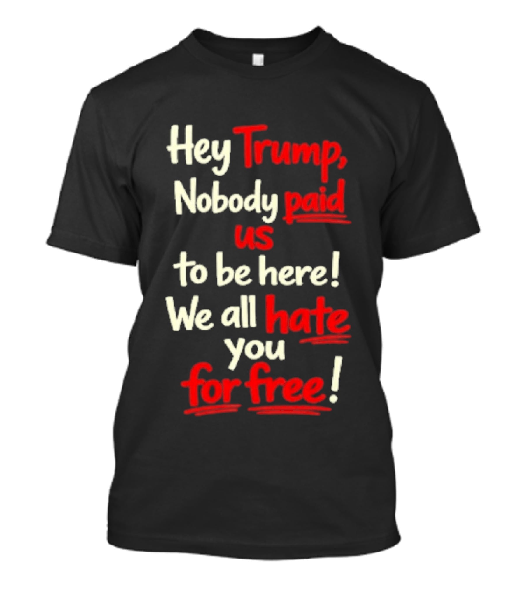 Hey Trump Nobody Paid Us To Be Here We All Hate You For Free T-Shirt