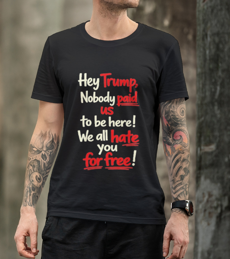Hey Trump Nobody Paid Us To Be Here We All Hate You For Free T-Shirt