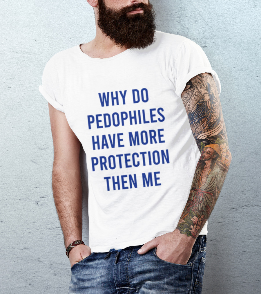 Why Do Pedophiles Have More Protection Then Me T-Shirt