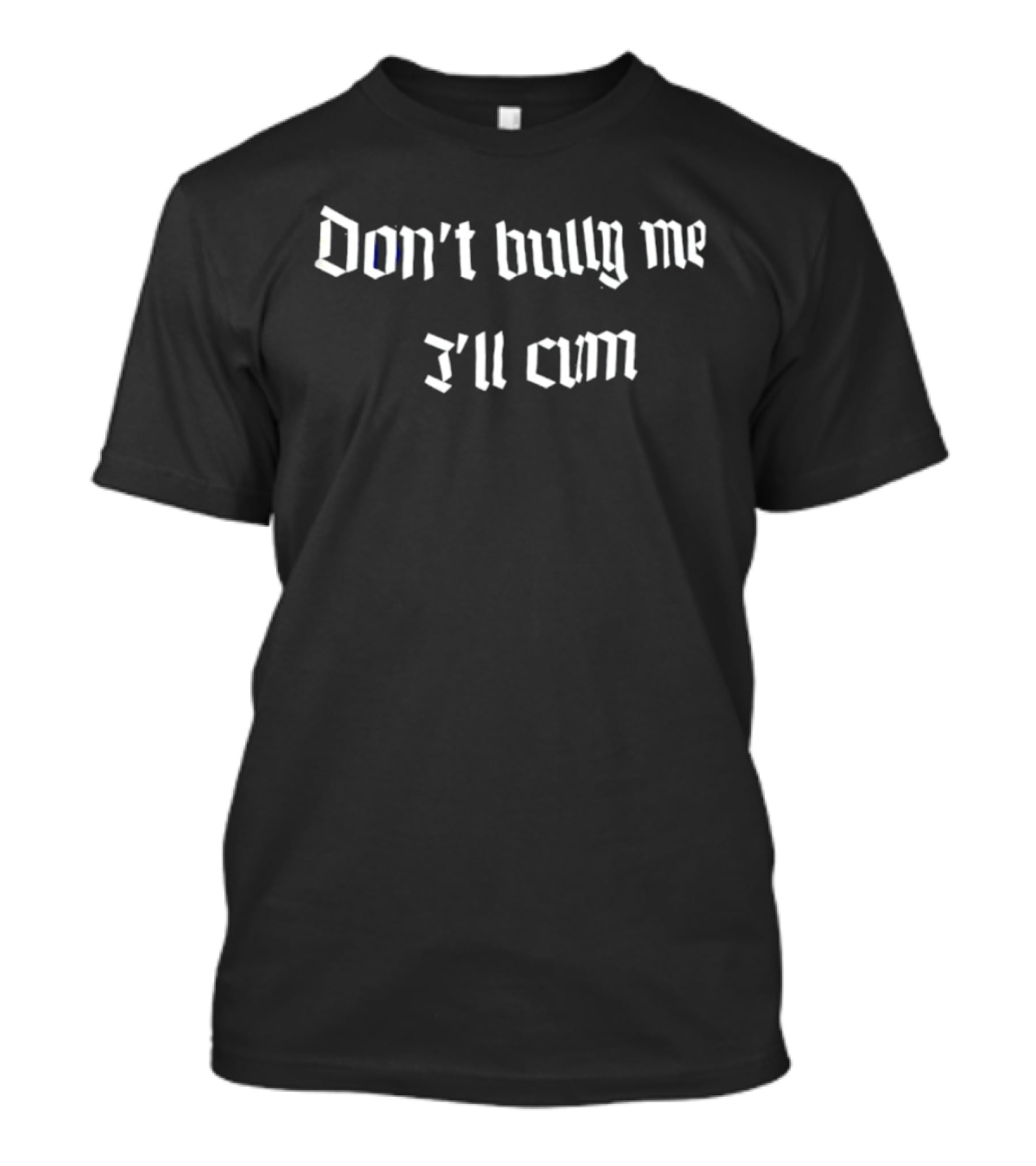 Don't Bully Me I'll Cum T-Shirt