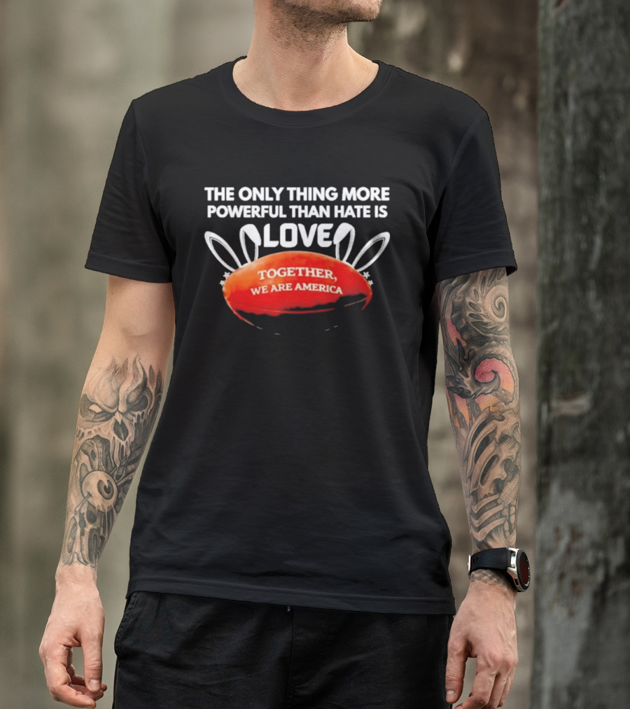 The Only Thing More Powerful Than Hate Is Love Together We Are America T-Shirt