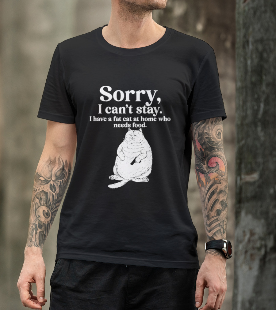Sorry I Can't Stay I Have A Fat Cat At Home Who Needs Food Cat Lover Humor T-Shirt