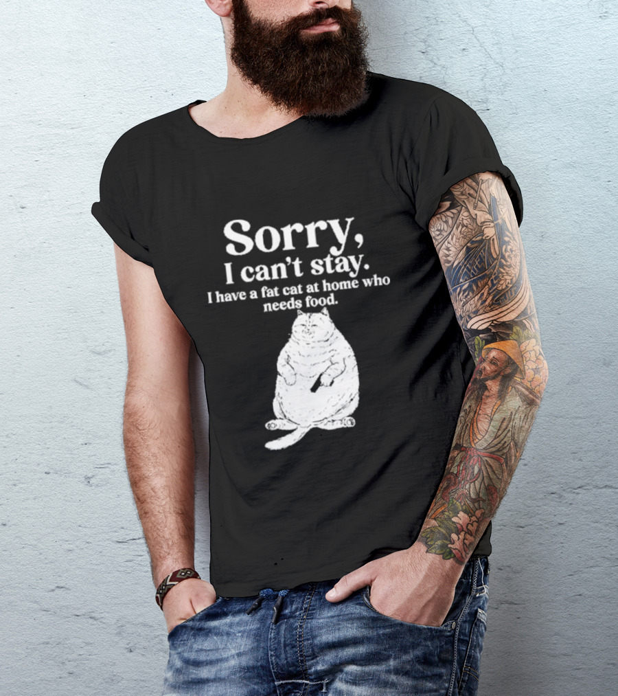 Sorry I Can't Stay I Have A Fat Cat At Home Who Needs Food Cat Lover Humor T-Shirt