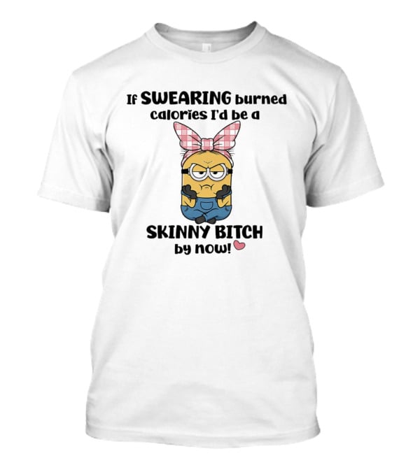 Minions If Swearing Burned Calories I'd Be A Skinny Bitch By Now T-Shirt