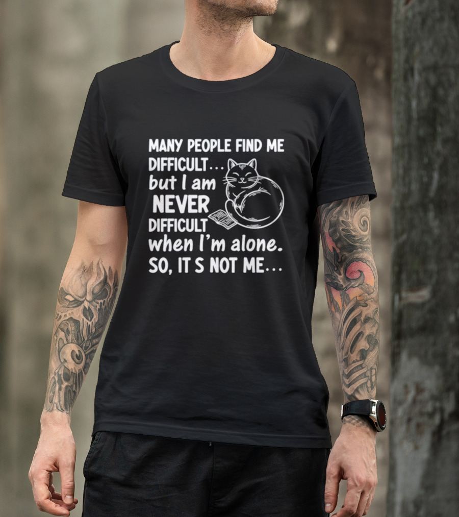 Many People Find Me Difficult But I Am Never Difficult When I'm Alone So It's Not Me Cat T-Shirt