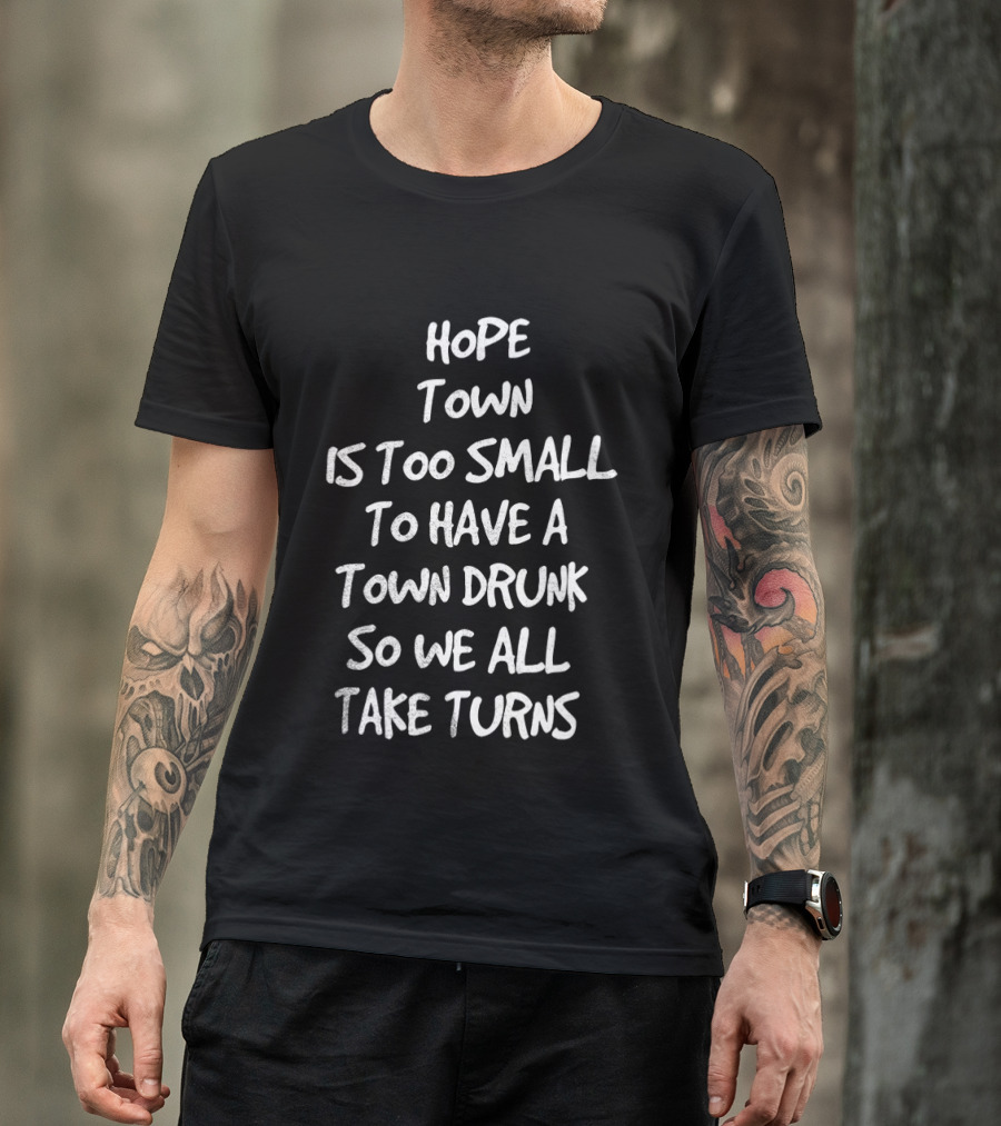 Hope Town Is Too Small To Have A Town Drunk So We All Take Turns T-Shirt