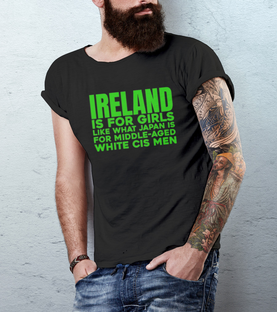 Ireland Is For Girls Like What Japan Is For Middle Aged White Cis Men T-Shirt