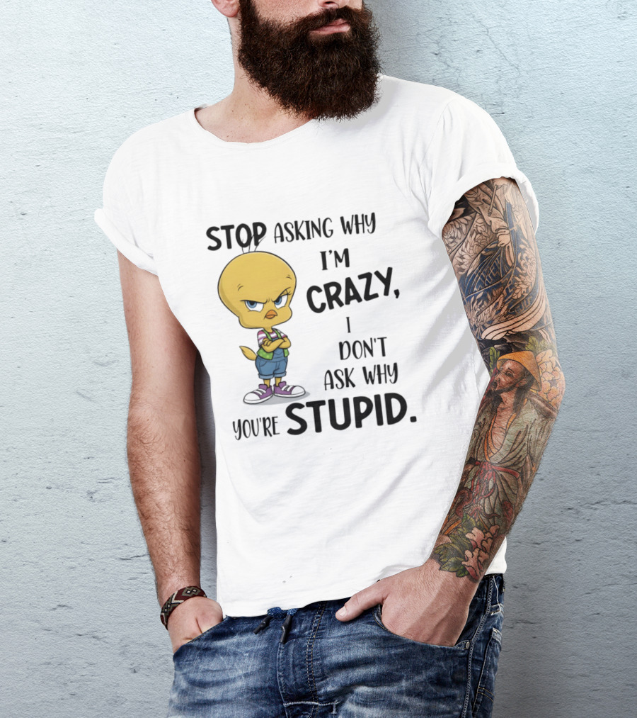 Tweety Bird Stop Asking Why I'm Crazy Don't Ask Why You're Stupid T-Shirt
