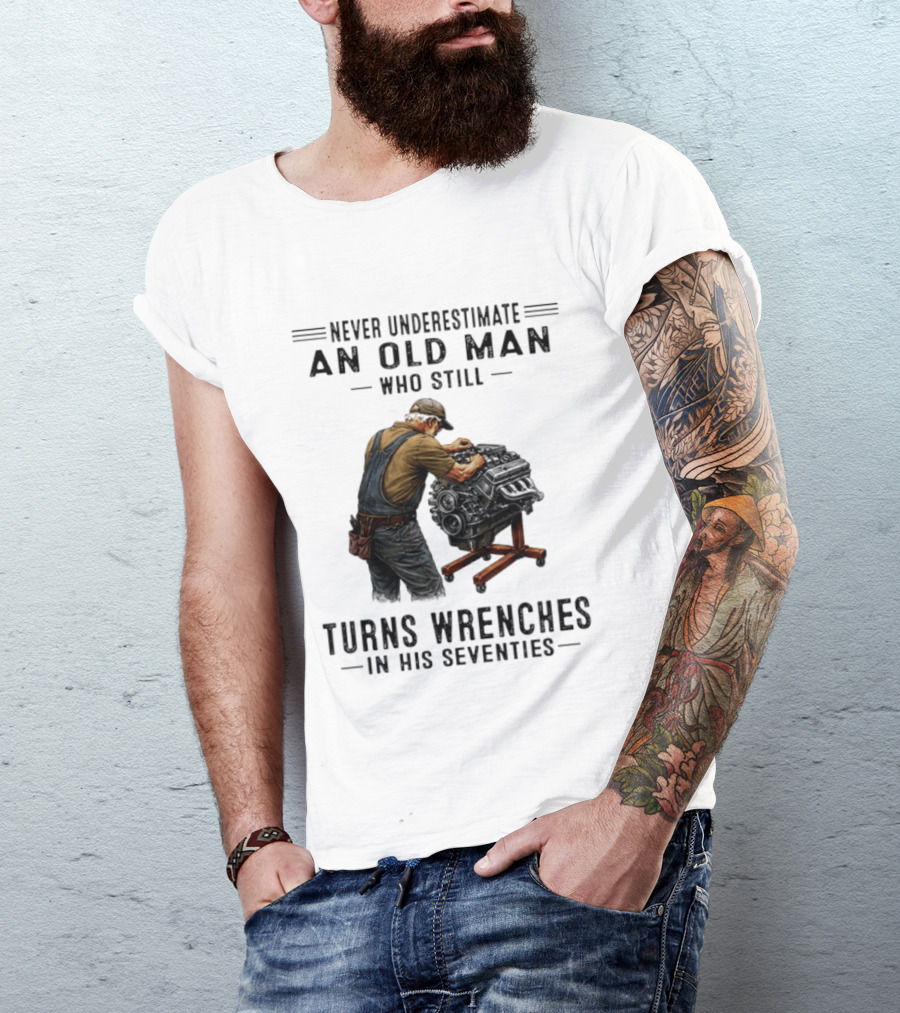Never Underestimate An Old Man Who Still Turns Wrenches In His Seventies T-Shirt