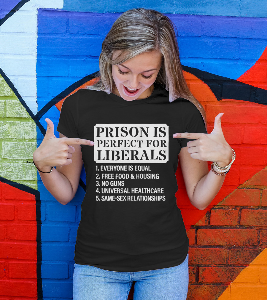 Prison Is Perfect For Liberals Everyone Is Equal Free Food And Housing No Guns Universal Healthcare Same Sex Relationships T-Shirt